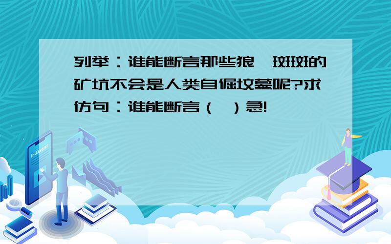 列举：谁能断言那些狼藉斑斑的矿坑不会是人类自倔坟墓呢?求仿句：谁能断言（ ）急!