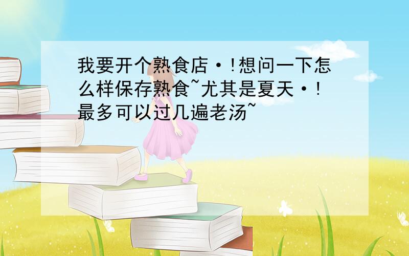 我要开个熟食店·!想问一下怎么样保存熟食~尤其是夏天·!最多可以过几遍老汤~