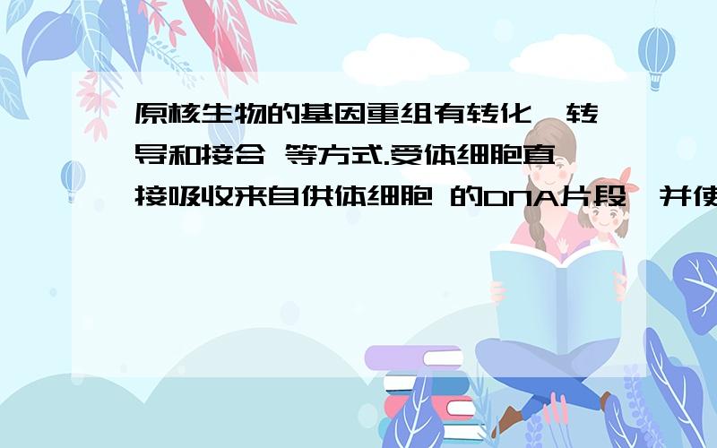 原核生物的基因重组有转化、转导和接合 等方式.受体细胞直接吸收来自供体细胞 的DNA片段,并使它整合到自己的基因组 中,从而获得供体细胞部分遗传性状的现 象,称为转化.太奇怪了 原核生