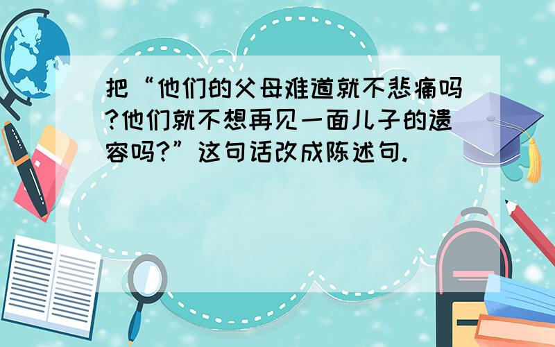 把“他们的父母难道就不悲痛吗?他们就不想再见一面儿子的遗容吗?”这句话改成陈述句.