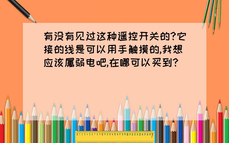 有没有见过这种遥控开关的?它接的线是可以用手触摸的,我想应该属弱电吧,在哪可以买到?