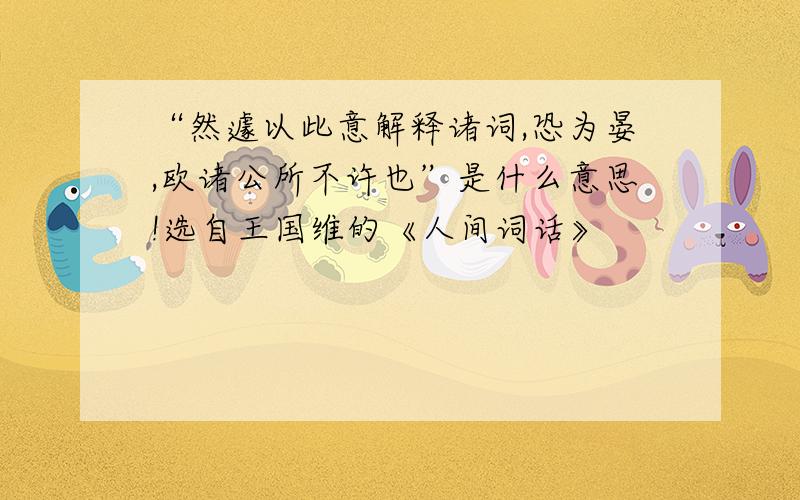 “然遽以此意解释诸词,恐为晏,欧诸公所不许也”是什么意思!选自王国维的《人间词话》