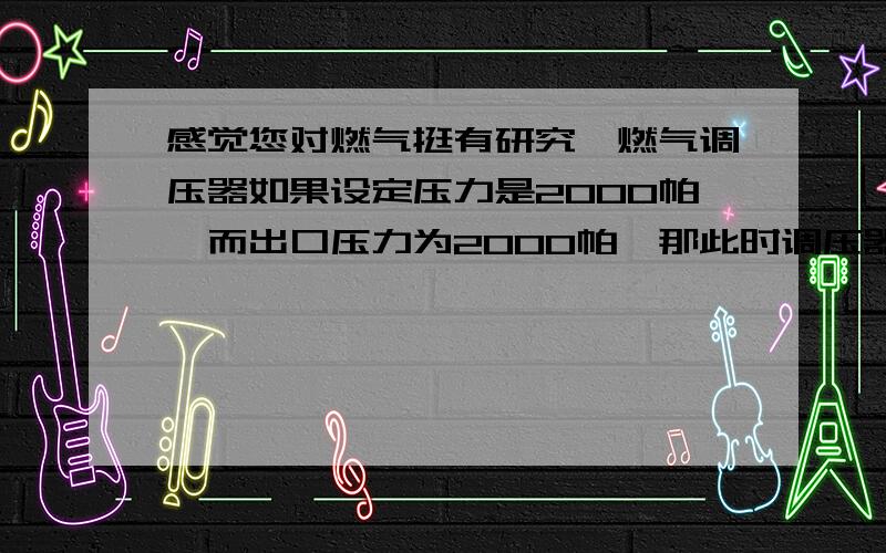 感觉您对燃气挺有研究,燃气调压器如果设定压力是2000帕,而出口压力为2000帕,那此时调压器的阀门是什么状态呢?是关闭,打开还是半开半闭悬着呢,还有串压不是进口压力有一部分通过阀门进