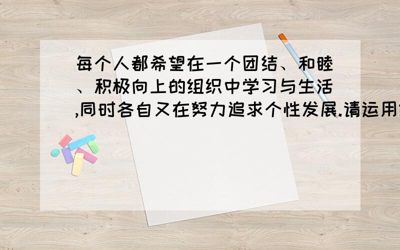 每个人都希望在一个团结、和睦、积极向上的组织中学习与生活,同时各自又在努力追求个性发展.请运用组织文化相关知识并结合自身情况,谈谈两者是否相矛盾?两者能否统一,如何统一?