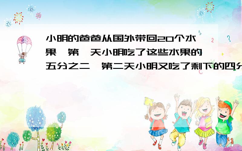 小明的爸爸从国外带回20个水果,第一天小明吃了这些水果的五分之二,第二天小明又吃了剩下的四分之一,还剩多少个苹果?