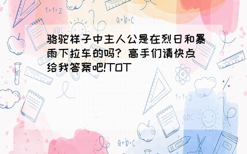 骆驼祥子中主人公是在烈日和暴雨下拉车的吗? 高手们请快点给我答案吧!TOT