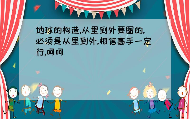 地球的构造,从里到外要图的,必须是从里到外,相信高手一定行,呵呵