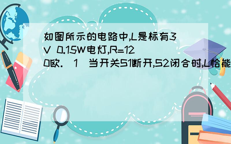 如图所示的电路中,L是标有3V 0.15W电灯,R=120欧.（1）当开关S1断开,S2闭合时,L恰能正常发光,此时电流表、电压表的示数各多大?（2）当开关S1闭合,S2断开,电流表、电压表的示数各多大?