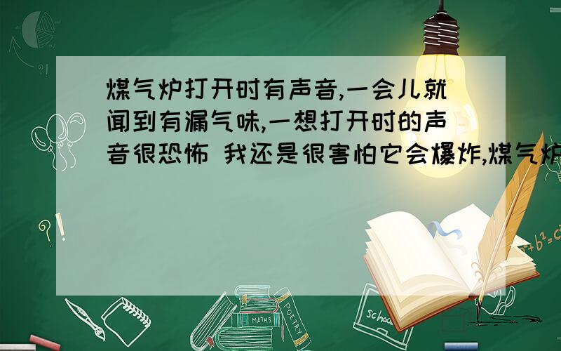 煤气炉打开时有声音,一会儿就闻到有漏气味,一想打开时的声音很恐怖 我还是很害怕它会爆炸,煤气炉才用了半年多..