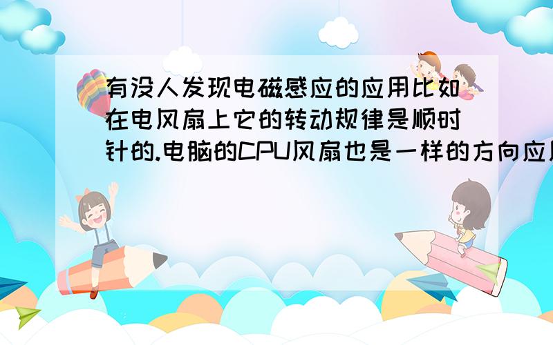 有没人发现电磁感应的应用比如在电风扇上它的转动规律是顺时针的.电脑的CPU风扇也是一样的方向应用在风扇上都是顺时针转动的?