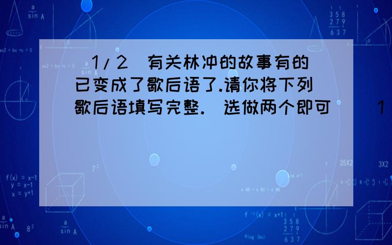 (1/2)有关林冲的故事有的已变成了歇后语了.请你将下列歇后语填写完整.(选做两个即可) (1)林冲上...(1/2)有关林冲的故事有的已变成了歇后语了.请你将下列歇后语填写完整.(选做两个即可) (1)