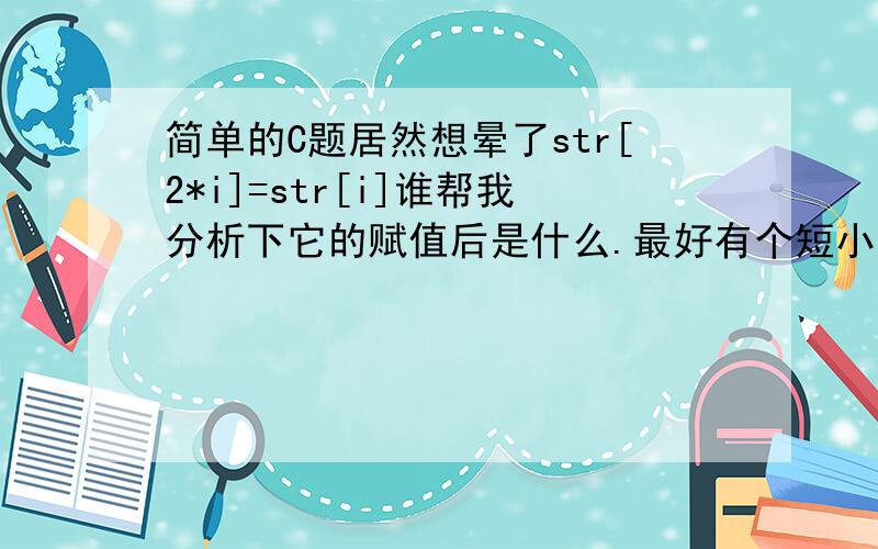 简单的C题居然想晕了str[2*i]=str[i]谁帮我分析下它的赋值后是什么.最好有个短小的分析为什么废话1楼,我问赋值后是什么