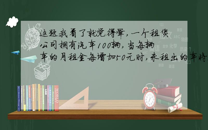 这题我看了就觉得晕,一个租赁公司拥有汽车100辆,当每辆车的月租金每增加50元时,未租出的车将会增加一辆,租出的车每辆每月需要维护费150元,未租出的车每辆每月需要维护费50元.当每辆车的