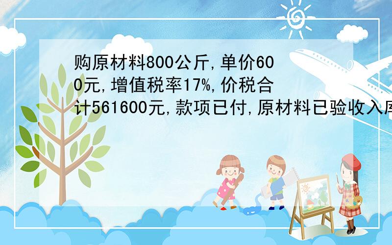 购原材料800公斤,单价600元,增值税率17%,价税合计561600元,款项已付,原材料已验收入库.做分录