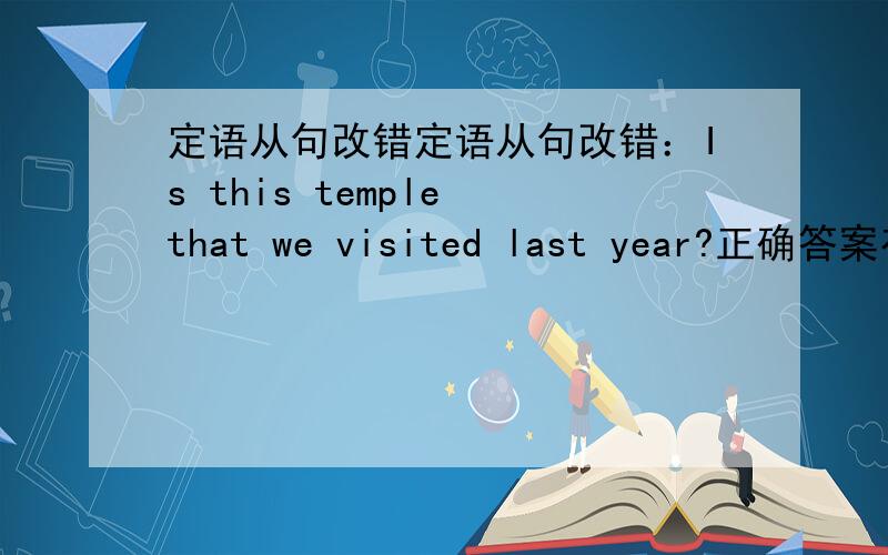 定语从句改错定语从句改错：Is this temple that we visited last year?正确答案有三个：① that前加the one：Is this temple the one that we visited last year?这个the one什么该用?temple前面为什么不加the?② that改成th