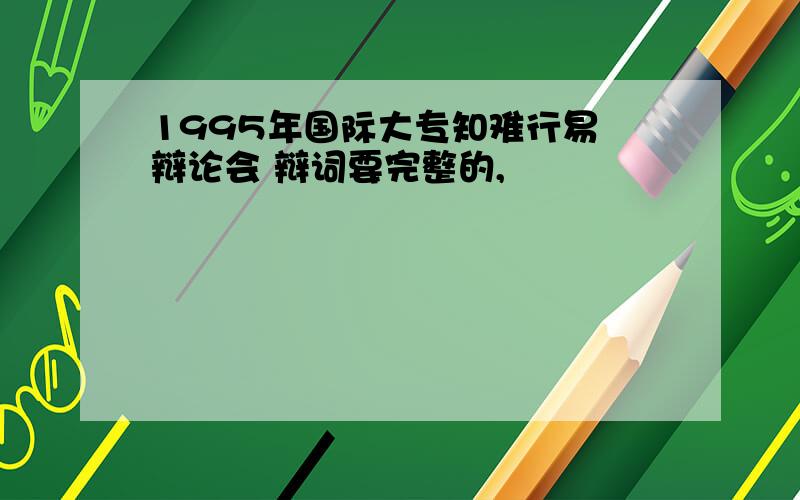 1995年国际大专知难行易 辩论会 辩词要完整的,