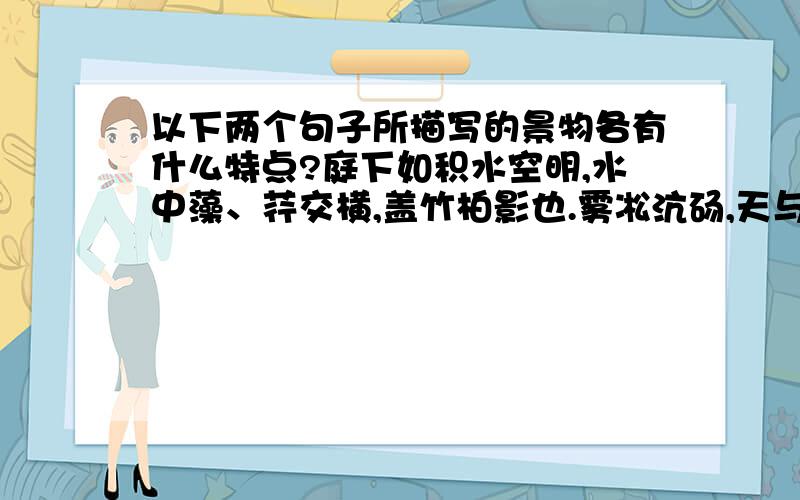 以下两个句子所描写的景物各有什么特点?庭下如积水空明,水中藻、荇交横,盖竹柏影也.雾凇沆砀,天与云与山与水,上下一白.