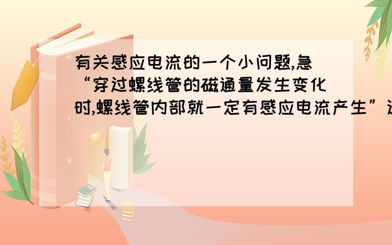 有关感应电流的一个小问题,急“穿过螺线管的磁通量发生变化时,螺线管内部就一定有感应电流产生”这句话对不对?届时尽量详细些.