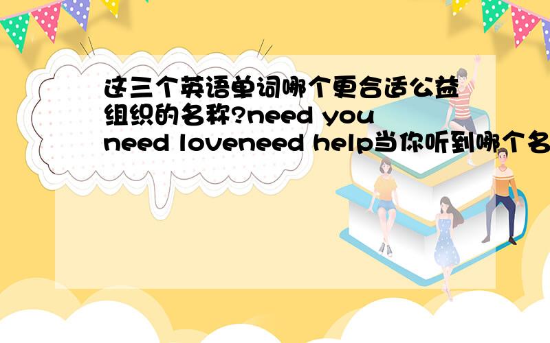 这三个英语单词哪个更合适公益组织的名称?need youneed loveneed help当你听到哪个名词的时候第一感觉更适合公益组织名称?