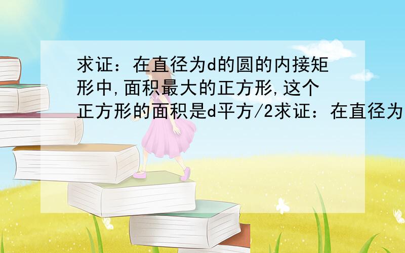 求证：在直径为d的圆的内接矩形中,面积最大的正方形,这个正方形的面积是d平方/2求证：在直径为d的圆的内接矩形中，面积最大的正方形，这个正方形的面积是d平方/2