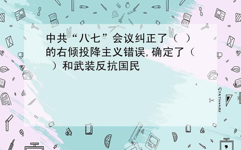 中共“八七”会议纠正了（ ）的右倾投降主义错误,确定了（ ）和武装反抗国民