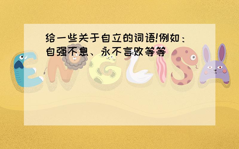 给一些关于自立的词语!例如：自强不息、永不言败等等