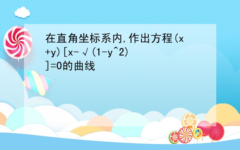 在直角坐标系内,作出方程(x+y)[x-√(1-y^2)]=0的曲线