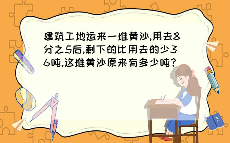 建筑工地运来一堆黄沙,用去8分之5后,剩下的比用去的少36吨.这堆黄沙原来有多少吨?