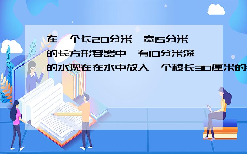 在一个长20分米,宽15分米的长方形容器中,有10分米深的水现在在水中放入一个棱长30厘米的铁块,这时水深多少分米