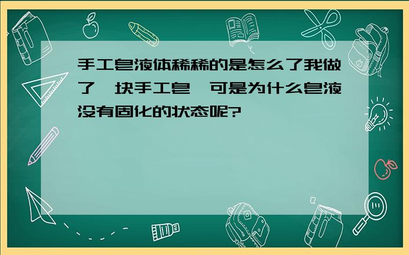 手工皂液体稀稀的是怎么了我做了一块手工皂,可是为什么皂液没有固化的状态呢?