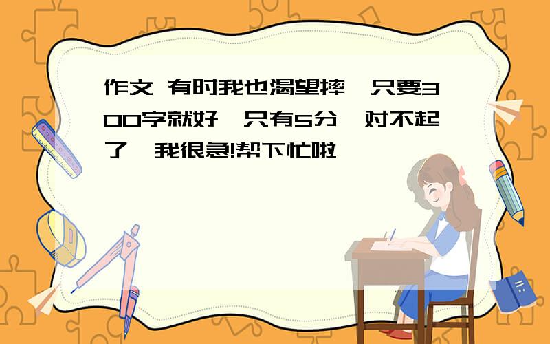 作文 有时我也渴望摔跤只要300字就好、只有5分、对不起了、我很急!帮下忙啦