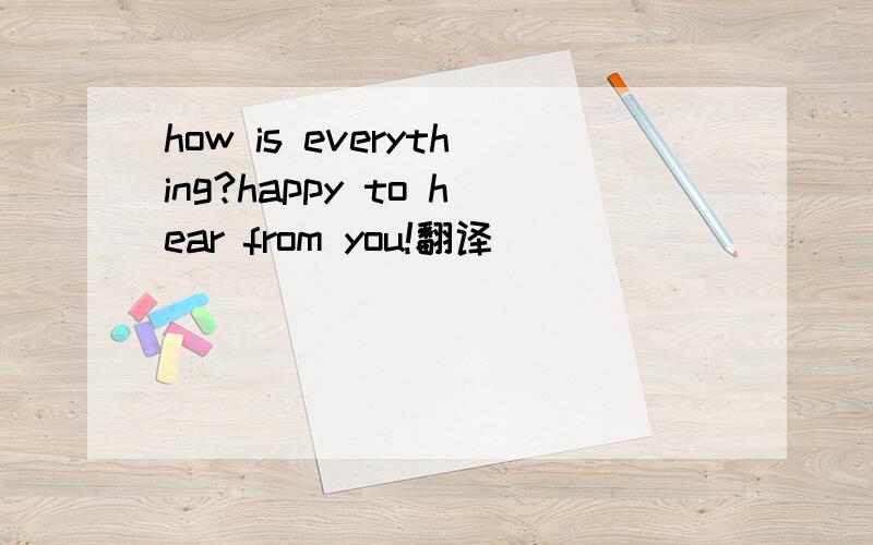 how is everything?happy to hear from you!翻译