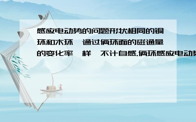 感应电动势的问题形状相同的铜环和木环,通过俩环面的磁通量的变化率一样,不计自感.俩环感应电动势一样…为啥,木环他也有啊