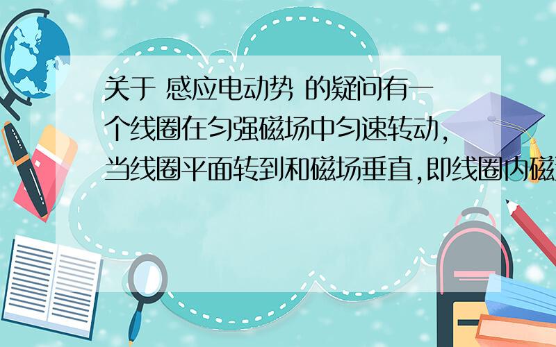 关于 感应电动势 的疑问有一个线圈在匀强磁场中匀速转动,当线圈平面转到和磁场垂直,即线圈内磁通量达到最大时,它的变化率却最小,这时感生电动势为零.而当线圈转到和磁场平行,即穿过