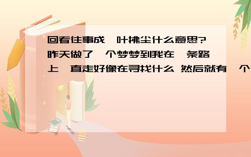 回看往事成一叶拂尘什么意思?昨天做了一个梦梦到我在一条路上一直走好像在寻找什么 然后就有一个声音传过来说,回看往事成一叶拂尘,