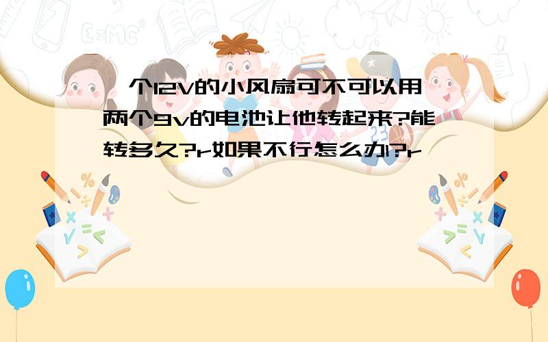 一个12V的小风扇可不可以用两个9v的电池让他转起来?能转多久?r如果不行怎么办?r