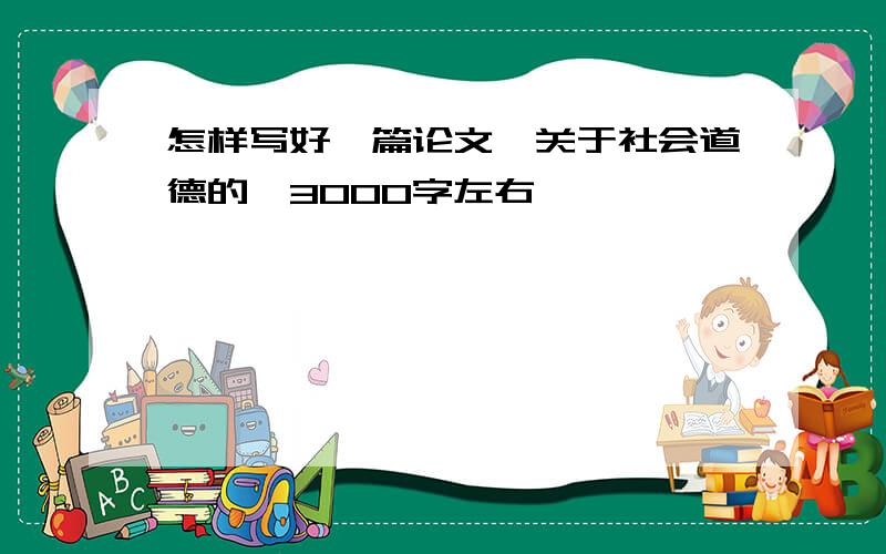 怎样写好一篇论文,关于社会道德的,3000字左右