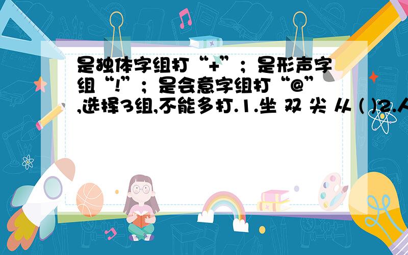 是独体字组打“+”；是形声字组“!”；是会意字组打“@”,选择3组,不能多打.1.坐 双 尖 从 ( )2.人 牛 马 山 水 ( )3.穆 稠 鸣 颗 票 ( )4.亿 仟 扬 众 除 ( )5.桐 江 姑 脯 肌 ( )6.笔 笼 类 趴 野 ( )