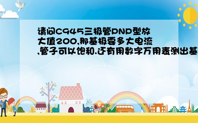 请问C945三极管PNP型放大值200,那基极要多大电流,管子可以饱和.还有用数字万用表测出基极与集电极、...