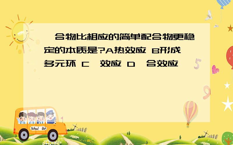 螯合物比相应的简单配合物更稳定的本质是?A热效应 B形成多元环 C熵效应 D螯合效应