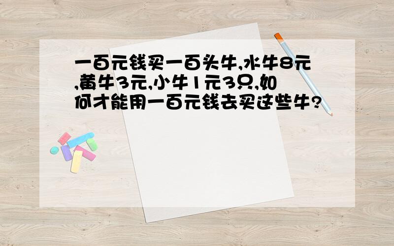 一百元钱买一百头牛,水牛8元,黄牛3元,小牛1元3只,如何才能用一百元钱去买这些牛?