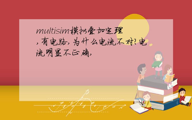 multisim模拟叠加定理,有电路,为什么电流不对?电流明显不正确,