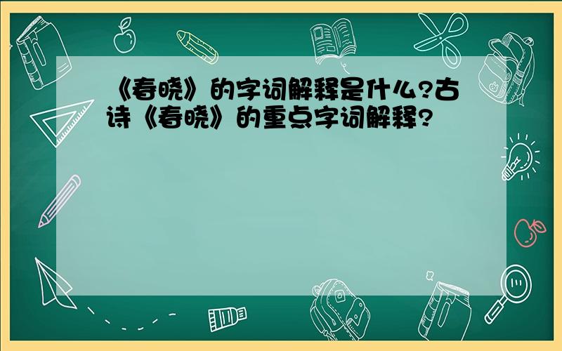 《春晓》的字词解释是什么?古诗《春晓》的重点字词解释?