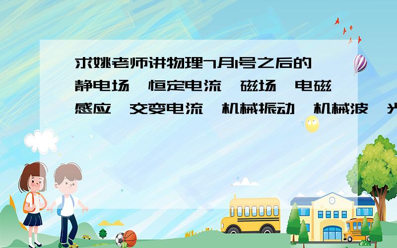 求姚老师讲物理7月1号之后的静电场、恒定电流、磁场、电磁感应、交变电流、机械振动、机械波、光的新密码我也两个q币 买一个,静电场（只要）必须是上述的 其他的没有用我也可以两个q