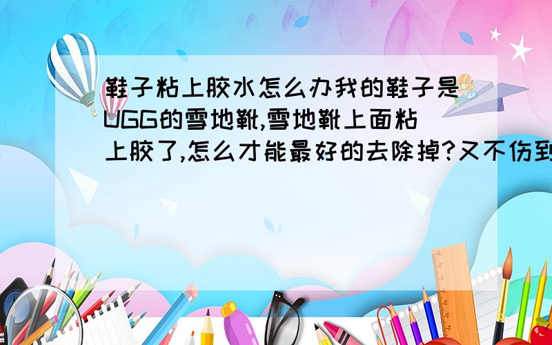 鞋子粘上胶水怎么办我的鞋子是UGG的雪地靴,雪地靴上面粘上胶了,怎么才能最好的去除掉?又不伤到鞋子!请网友们帮我出出好办法,