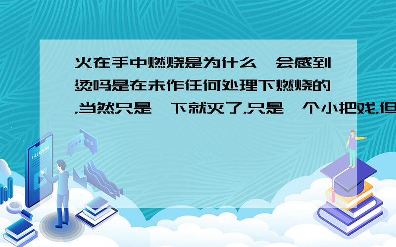 火在手中燃烧是为什么,会感到烫吗是在未作任何处理下燃烧的，当然只是一下就灭了，只是一个小把戏，但怕被烧伤。【我同学说燃烧的烧的是空气】