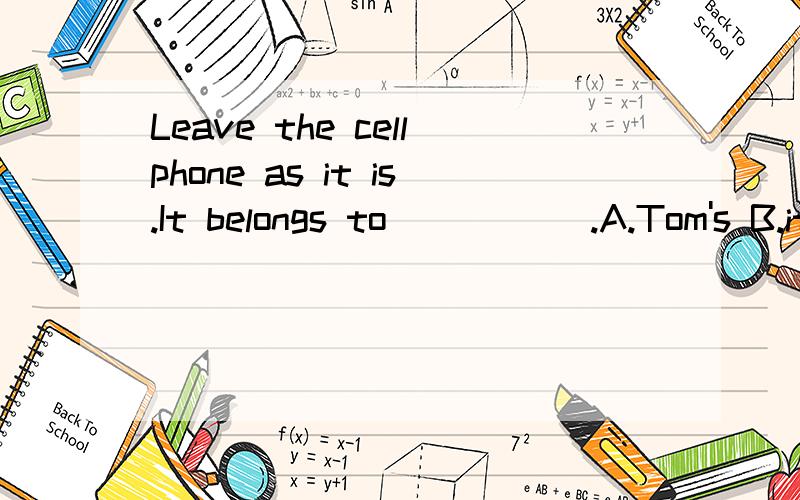 Leave the cellphone as it is.It belongs to _____.A.Tom's B.its owner C.its owner's D.mine