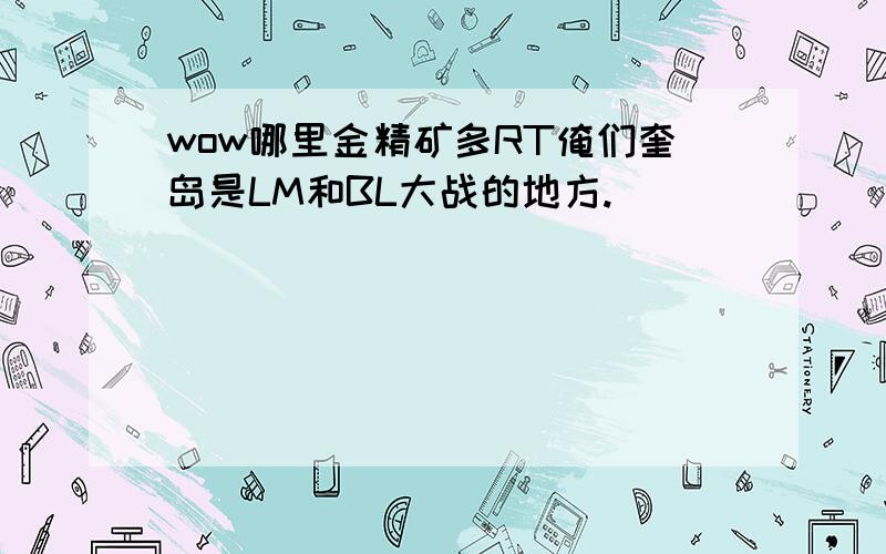 wow哪里金精矿多RT俺们奎岛是LM和BL大战的地方.