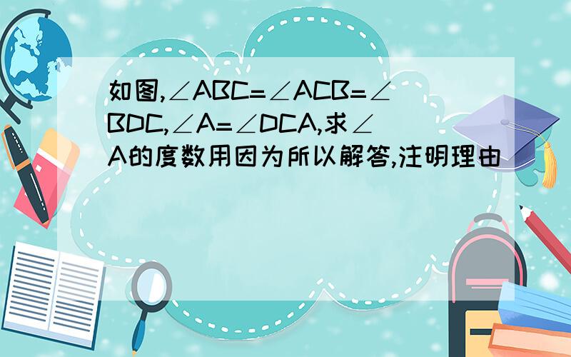 如图,∠ABC=∠ACB=∠BDC,∠A=∠DCA,求∠A的度数用因为所以解答,注明理由