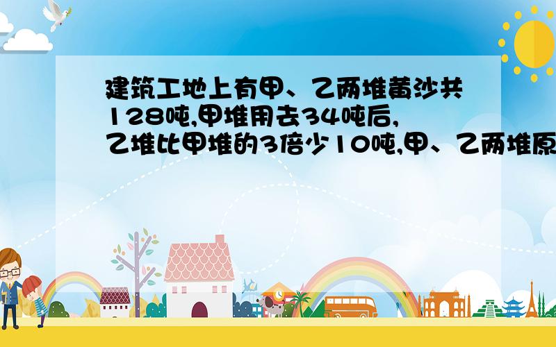 建筑工地上有甲、乙两堆黄沙共128吨,甲堆用去34吨后,乙堆比甲堆的3倍少10吨,甲、乙两堆原各有多少吨?